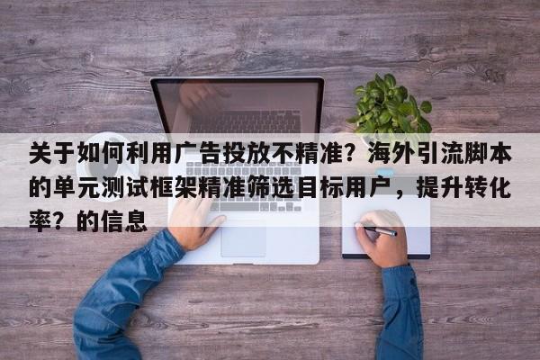 关于如何利用广告投放不精准?海外引流脚本的单元测试框架精准筛选目标用户,提升转化率?的信息