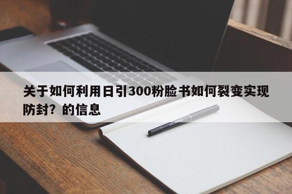 关于如何利用日引300粉脸书如何裂变实现防封？的信息