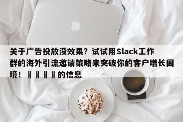 关于广告投放没效果？试试用Slack工作群的海外引流邀请策略来突破你的客户增长困境！💡的信息