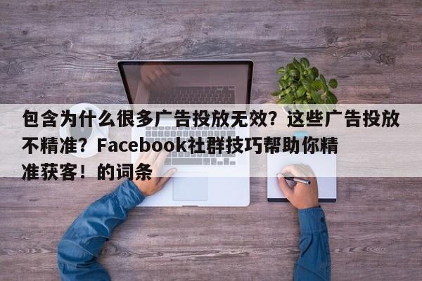 包含为什么很多广告投放无效？这些广告投放不精准？Facebook社群技巧帮助你精准获客！的词条