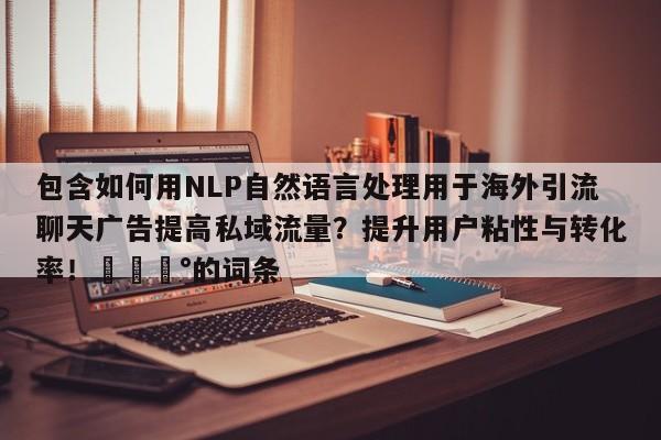 包含如何用NLP自然语言处理用于海外引流聊天广告提高私域流量？提升用户粘性与转化率！💰的词条