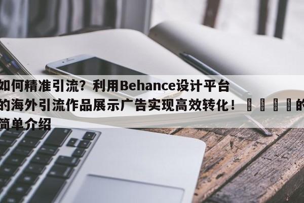 如何精准引流？利用Behance设计平台的海外引流作品展示广告实现高效转化！🚀的简单介绍