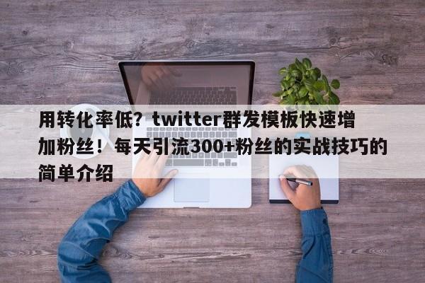 用转化率低？twitter群发模板快速增加粉丝！每天引流300+粉丝的实战技巧的简单介绍