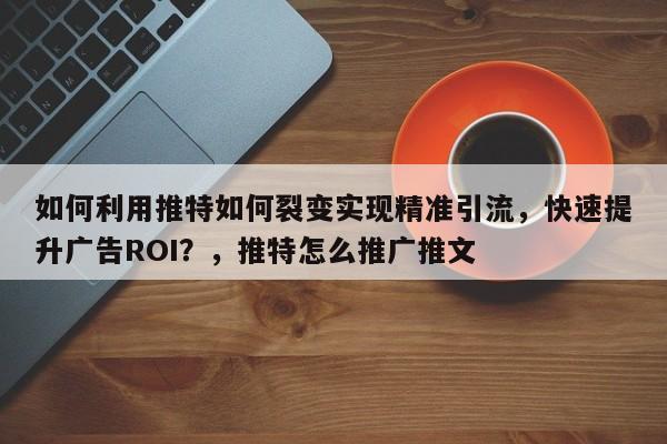 如何利用推特如何裂变实现精准引流,快速提升广告ROI?,推特怎么推广推文