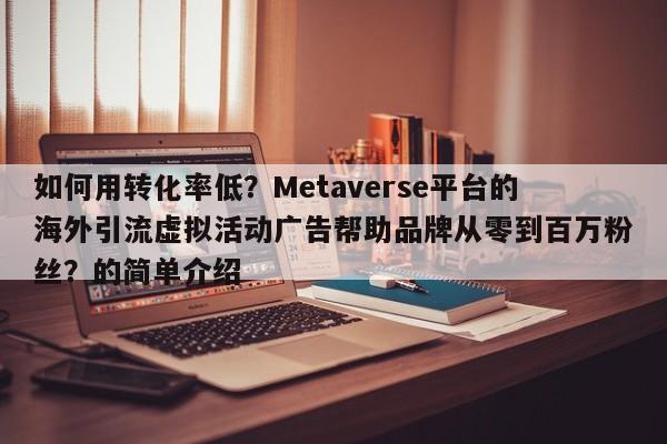 如何用转化率低？Metaverse平台的海外引流虚拟活动广告帮助品牌从零到百万粉丝？的简单介绍
