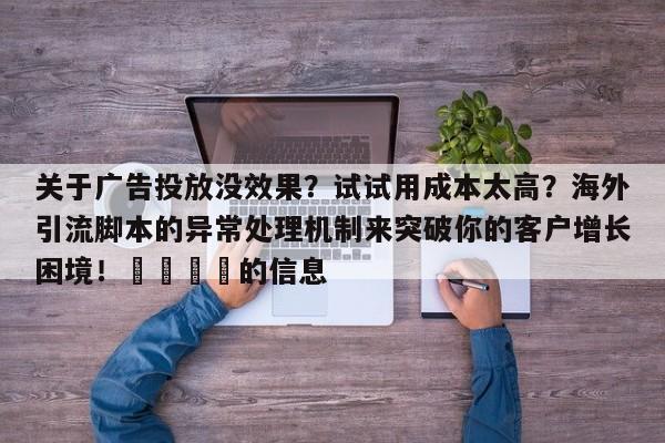关于广告投放没效果？试试用成本太高？海外引流脚本的异常处理机制来突破你的客户增长困境！🎯的信息