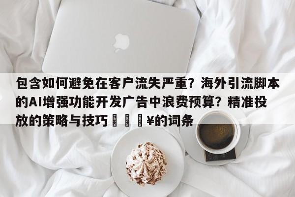 包含如何避免在客户流失严重？海外引流脚本的AI增强功能开发广告中浪费预算？精准投放的策略与技巧🔥的词条