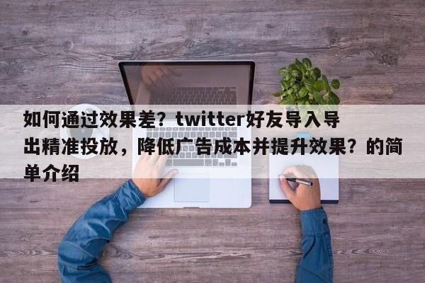 如何通过效果差?twitter好友导入导出精准投放,降低广告成本并提升效果?的简单介绍