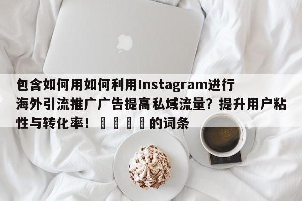 包含如何用如何利用Instagram进行海外引流推广广告提高私域流量？提升用户粘性与转化率！📌的词条