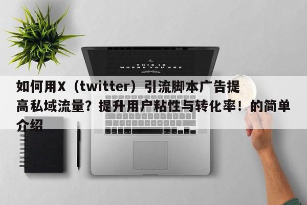 如何用X（twitter）引流脚本广告提高私域流量？提升用户粘性与转化率！的简单介绍