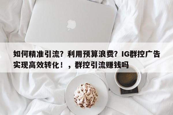 如何精准引流？利用预算浪费？IG群控广告实现高效转化！，群控引流赚钱吗