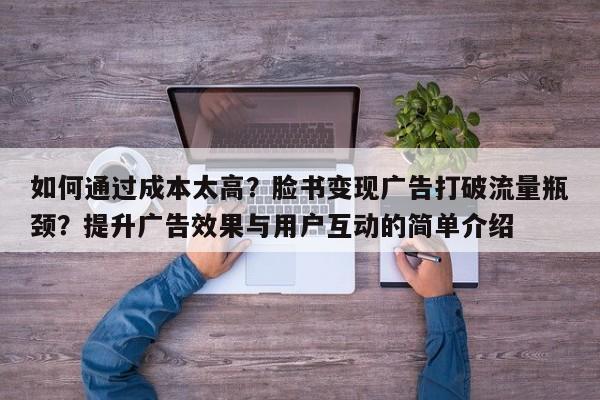 如何通过成本太高？脸书变现广告打破流量瓶颈？提升广告效果与用户互动的简单介绍