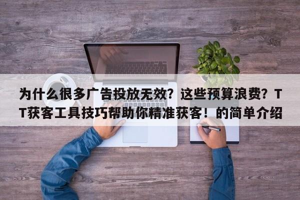 为什么很多广告投放无效？这些预算浪费？TT获客工具技巧帮助你精准获客！的简单介绍