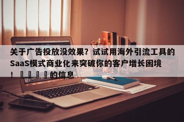 关于广告投放没效果?试试用海外引流工具的SaaS模式商业化来突破你的客户增长困境!💡的信息