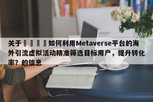 关于📣如何利用Metaverse平台的海外引流虚拟活动精准筛选目标用户,提升转化率?的信息