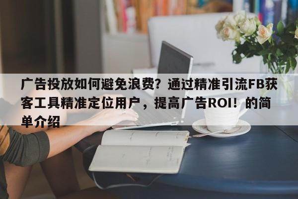 广告投放如何避免浪费？通过精准引流FB获客工具精准定位用户，提高广告ROI！的简单介绍