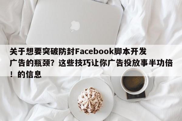 关于想要突破防封Facebook脚本开发广告的瓶颈？这些技巧让你广告投放事半功倍！的信息