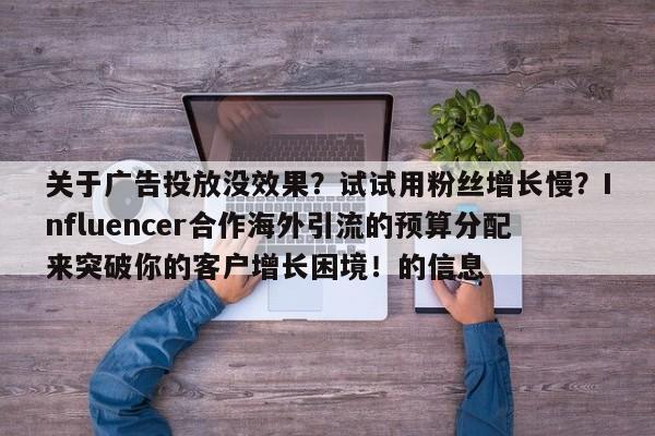 关于广告投放没效果?试试用粉丝增长慢?Influencer合作海外引流的预算分配来突破你的客户增长困境!的信息