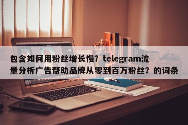 包含如何用粉丝增长慢?telegram流量分析广告帮助品牌从零到百万粉丝?的词条