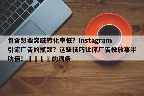 包含想要突破转化率低?Instagram引流广告的瓶颈?这些技巧让你广告投放事半功倍!🚀的词条
