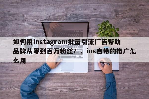 如何用Instagram批量引流广告帮助品牌从零到百万粉丝？，ins自带的推广怎么用