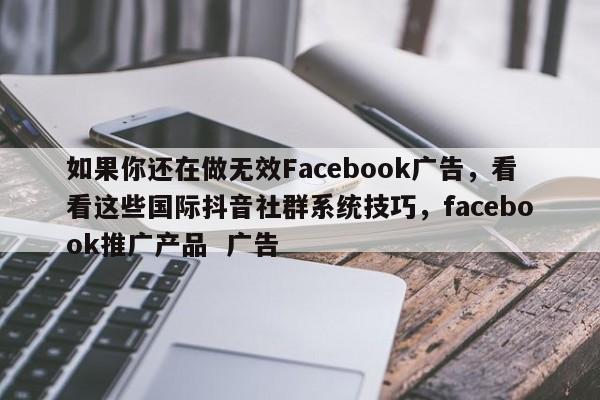 如果你还在做无效Facebook广告,看看这些国际抖音社群系统技巧,facebook推广产品 广告