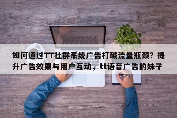 如何通过TT社群系统广告打破流量瓶颈?提升广告效果与用户互动,tt语音广告的妹子