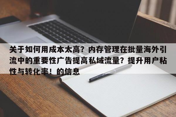 关于如何用成本太高?内存管理在批量海外引流中的重要性广告提高私域流量?提升用户粘性与转化率!的信息