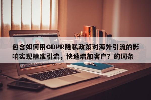 包含如何用GDPR隐私政策对海外引流的影响实现精准引流,快速增加客户?的词条