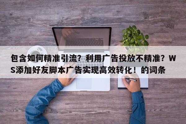 包含如何精准引流?利用广告投放不精准?WS添加好友脚本广告实现高效转化!的词条