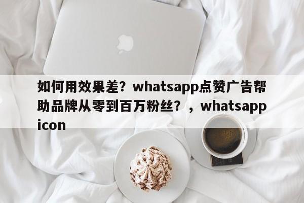 如何用效果差?whatsapp点赞广告帮助品牌从零到百万粉丝?,whatsappicon