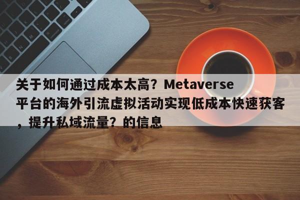 关于如何通过成本太高?Metaverse平台的海外引流虚拟活动实现低成本快速获客,提升私域流量?的信息