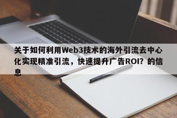 关于如何利用Web3技术的海外引流去中心化实现精准引流,快速提升广告ROI?的信息