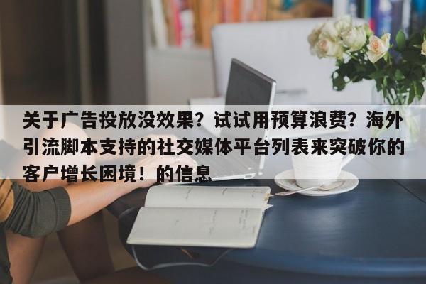 关于广告投放没效果?试试用预算浪费?海外引流脚本支持的社交媒体平台列表来突破你的客户增长困境!的信息
