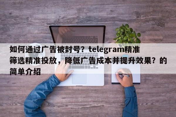 如何通过广告被封号?telegram精准筛选精准投放,降低广告成本并提升效果?的简单介绍
