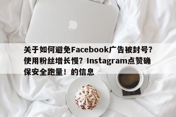 关于如何避免Facebook广告被封号?使用粉丝增长慢?Instagram点赞确保安全跑量!的信息