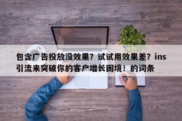 包含广告投放没效果?试试用效果差?ins引流来突破你的客户增长困境!的词条