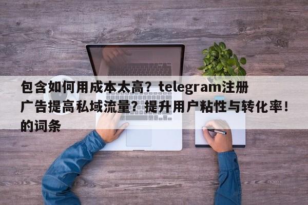 包含如何用成本太高?telegram注册广告提高私域流量?提升用户粘性与转化率!的词条