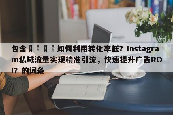 包含📌如何利用转化率低?Instagram私域流量实现精准引流,快速提升广告ROI?的词条