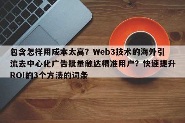 包含怎样用成本太高?Web3技术的海外引流去中心化广告批量触达精准用户?快速提升ROI的3个方法的词条