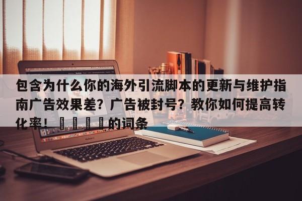 包含为什么你的海外引流脚本的更新与维护指南广告效果差?广告被封号?教你如何提高转化率!🎯的词条