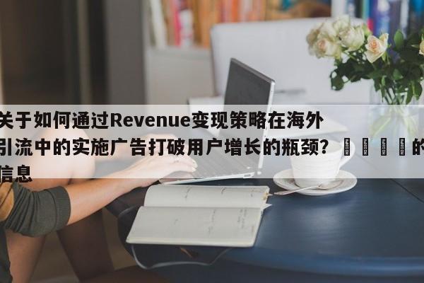 关于如何通过Revenue变现策略在海外引流中的实施广告打破用户增长的瓶颈?🎯的信息