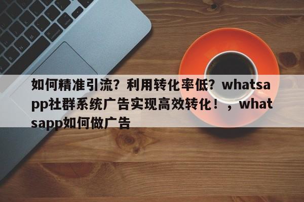 如何精准引流?利用转化率低?whatsapp社群系统广告实现高效转化!,whatsapp如何做广告