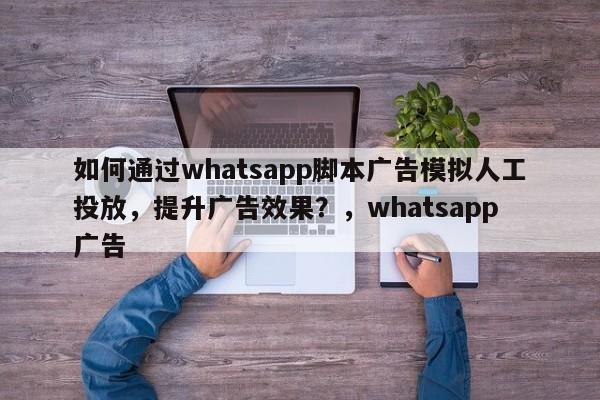 如何通过whatsapp脚本广告模拟人工投放，提升广告效果？，whatsapp 广告