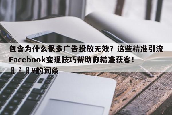包含为什么很多广告投放无效？这些精准引流Facebook变现技巧帮助你精准获客！💥的词条
