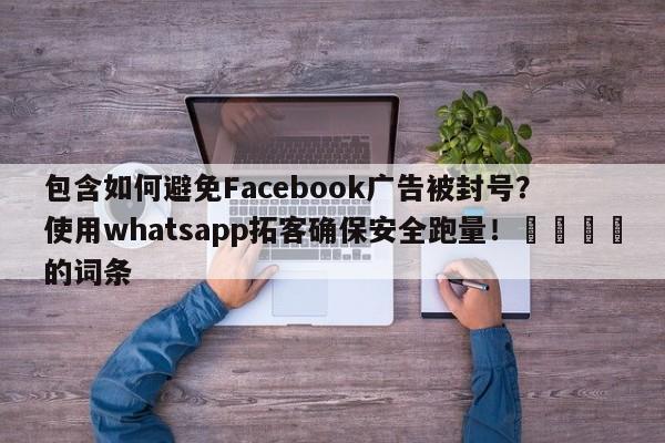 包含如何避免Facebook广告被封号?使用whatsapp拓客确保安全跑量!💡的词条