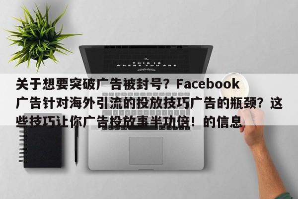 关于想要突破广告被封号?Facebook广告针对海外引流的投放技巧广告的瓶颈?这些技巧让你广告投放事半功倍!的信息