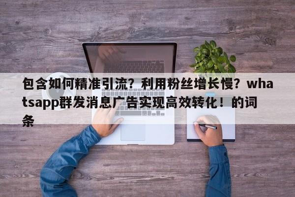 包含如何精准引流?利用粉丝增长慢?whatsapp群发消息广告实现高效转化!的词条