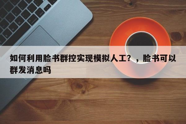 如何利用脸书群控实现模拟人工?,脸书可以群发消息吗