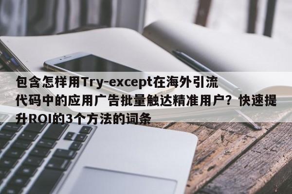 包含怎样用Try-except在海外引流代码中的应用广告批量触达精准用户?快速提升ROI的3个方法的词条